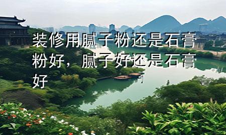 裝修用膩?zhàn)臃圻€是石膏粉好，膩?zhàn)雍眠€是石膏好