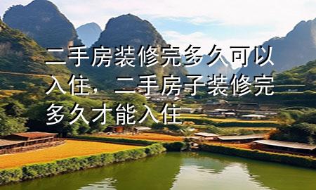 二手房裝修完多久可以入住，二手房子裝修完多久才能入住