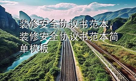 裝修安全協(xié)議書(shū)范本，裝修安全協(xié)議書(shū)范本簡(jiǎn)單模板