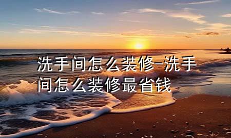 洗手間怎么裝修-洗手間怎么裝修最省錢