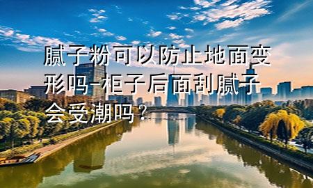 膩?zhàn)臃劭梢苑乐沟孛孀冃螁?柜子后面刮膩?zhàn)訒?huì)受潮嗎？