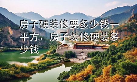 房子硬裝修要多少錢(qián)一平方，房子裝修硬裝多少錢(qián)