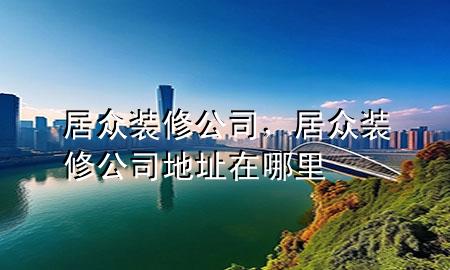 居眾裝修公司，居眾裝修公司地址在哪里