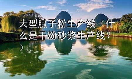 大型膩子粉生產(chǎn)線（什么是干粉砂漿生產(chǎn)線？）