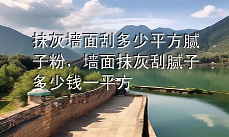 抹灰墻面刮多少平方膩子粉，墻面抹灰刮膩子多少錢一平方