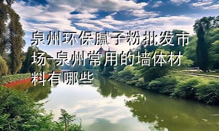 泉州環(huán)保膩?zhàn)臃叟l(fā)市場(chǎng)-泉州常用的墻體材料有哪些