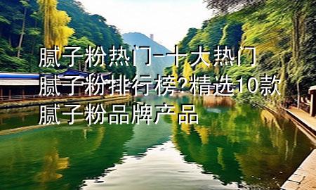 膩?zhàn)臃蹮衢T(mén)-十大熱門(mén)膩?zhàn)臃叟判邪?精選10款膩?zhàn)臃燮放飘a(chǎn)品
