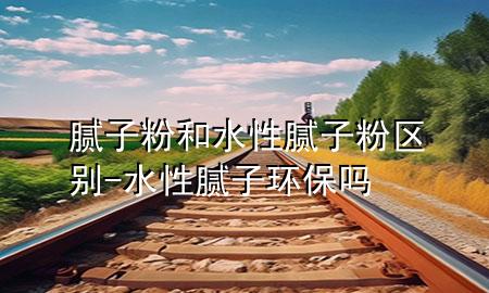 膩?zhàn)臃酆退阅佔(zhàn)臃蹍^(qū)別-水性膩?zhàn)迎h(huán)保嗎