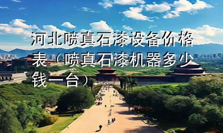 河北噴真石漆設(shè)備價格表（噴真石漆機(jī)器多少錢一臺）