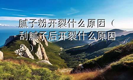 膩?zhàn)臃坶_(kāi)裂什么原因（刮膩?zhàn)雍箝_(kāi)裂什么原因？）