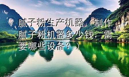 膩子粉生產(chǎn)機器（制作膩子粉機器多少錢，需要哪些設(shè)備？）