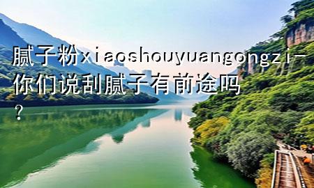 膩?zhàn)臃踴iaoshouyuangongzi-你們說(shuō)刮膩?zhàn)佑星巴締幔?>
             </div>
             <!--文章無(wú)圖的情況下插入一張圖片end-->
              
      <p>本篇文章給大家談?wù)勀佔(zhàn)臃踴iaoshouyuangongzi，以及***們說(shuō)刮膩?zhàn)佑星巴締幔繉?duì)應(yīng)的知識(shí)點(diǎn)，希望對(duì)各位有所幫助，不要忘了收***本站喔。
今天給各位分享膩?zhàn)臃踴iaoshouyuangongzi的知識(shí)，其中也會(huì)對(duì)***們說(shuō)刮膩?zhàn)佑星巴締?？進(jìn)行解釋，如果能碰巧解決***現(xiàn)在面臨的問(wèn)題，別忘了關(guān)注本站，現(xiàn)在開始吧！</p><ol type=