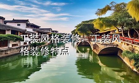 工裝風(fēng)格裝修，工裝風(fēng)格裝修特點