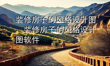 裝修房子的風(fēng)格設(shè)計圖，裝修房子的風(fēng)格設(shè)計圖軟件
