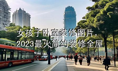 女孩子臥室裝修圖片，2023最火簡約裝修全屋