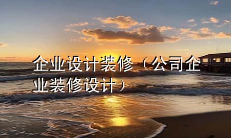 企業(yè)設(shè)計裝修（公司企業(yè)裝修設(shè)計）