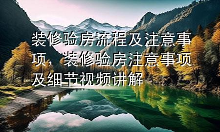 裝修驗房流程及注意事項，裝修驗房注意事項及細節(jié)視頻講解