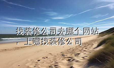找裝修公司去哪個(gè)網(wǎng)站，上哪找裝修公司
