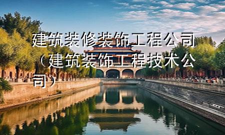 建筑裝修裝飾工程公司（建筑裝飾工程技術(shù)公司）