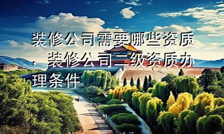 裝修公司需要哪些資質(zhì)，裝修公司二級(jí)資質(zhì)辦理?xiàng)l件