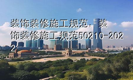 裝飾裝修施工規(guī)范，裝飾裝修施工規(guī)范50210-2022