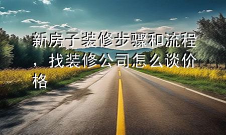 新房子裝修步驟和流程，找裝修公司怎么談價(jià)格