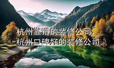 杭州靠譜的裝修公司，杭州口碑好的裝修公司