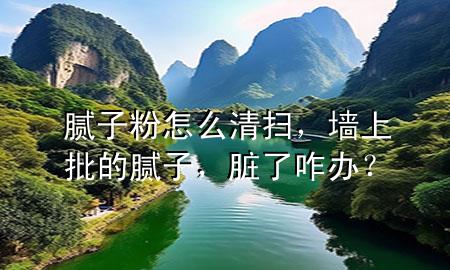 膩子粉怎么清掃，墻上批的膩子，臟了咋辦？