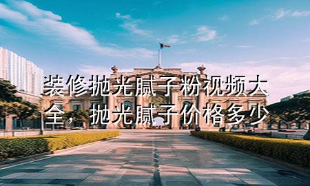 裝修拋光膩?zhàn)臃垡曨l大全，拋光膩?zhàn)觾r(jià)格多少