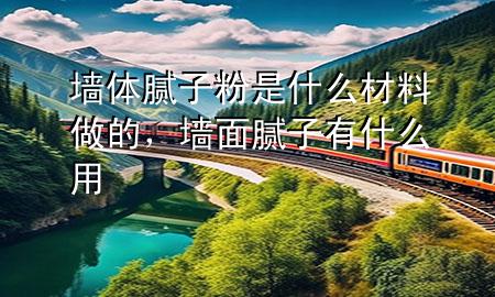 墻體膩子粉是什么材料做的，墻面膩子有什么用