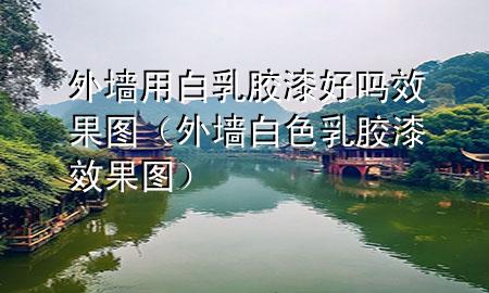 外墻用白乳膠漆好嗎效果圖（外墻白色乳膠漆效果圖）