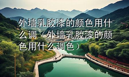 外墻乳膠漆的顏色用什么調(diào)（外墻乳膠漆的顏色用什么調(diào)色）