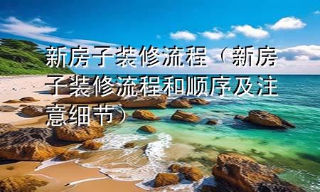 新房子裝修流程（新房子裝修流程和順序及注意細節(jié)）
