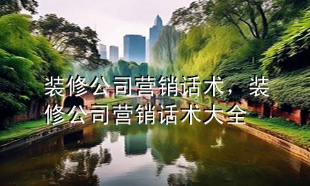裝修公司營(yíng)銷話術(shù)，裝修公司營(yíng)銷話術(shù)大全