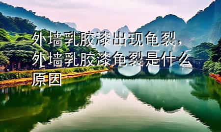 外墻乳膠漆出現(xiàn)龜裂，外墻乳膠漆龜裂是什么原因