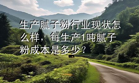 生產(chǎn)膩?zhàn)臃坌袠I(yè)現(xiàn)狀怎么樣，每生產(chǎn)1噸膩?zhàn)臃鄢杀臼嵌嗌伲?>
             </div>
             <!--文章無圖的情況下插入一張圖片end-->
              
      <p>本篇文章給大家談?wù)勆a(chǎn)膩?zhàn)臃坌袠I(yè)現(xiàn)狀怎么樣，以及每生產(chǎn)1噸膩?zhàn)臃鄢杀臼嵌嗌?？?duì)應(yīng)的知識(shí)點(diǎn)，希望對(duì)各位有所幫助，不要忘了收***本站喔。
今天給各位分享生產(chǎn)膩?zhàn)臃坌袠I(yè)現(xiàn)狀怎么樣的知識(shí)，其中也會(huì)對(duì)每生產(chǎn)1噸膩?zhàn)臃鄢杀臼嵌嗌?？進(jìn)行解釋，如果能碰巧解決***現(xiàn)在面臨的問題，別忘了關(guān)注本站，現(xiàn)在開始吧！</p><ol type=