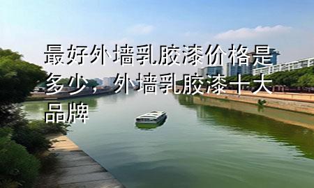 最好外墻乳膠漆價格是多少，外墻乳膠漆十大品牌