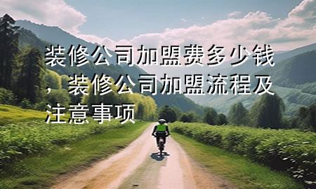 裝修公司加盟費(fèi)多少錢，裝修公司加盟流程及注意事項(xiàng)