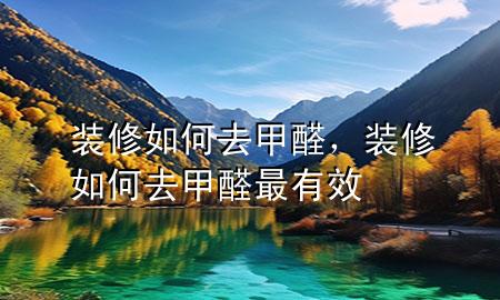 裝修如何去甲醛，裝修如何去甲醛最有效