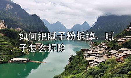 如何把膩子粉拆掉，膩子怎么拆除