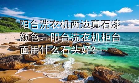 陽臺洗衣機兩邊真石漆顏色，陽臺洗衣機柜臺面用什么石頭好?