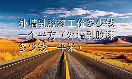 外墻乳膠漆工價(jià)多少錢(qián)一個(gè)平方（外墻乳膠漆多少錢(qián)一平米）