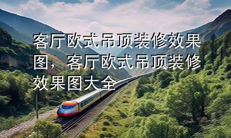 客廳歐式吊頂裝修效果圖，客廳歐式吊頂裝修效果圖大全