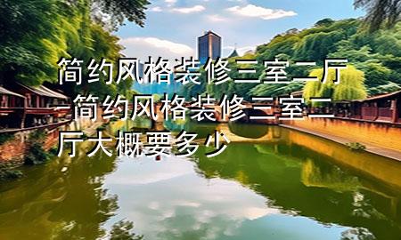 簡約風格裝修三室二廳-簡約風格裝修三室二廳大概要多少