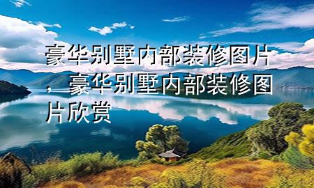 豪華別墅內(nèi)部裝修圖片，豪華別墅內(nèi)部裝修圖片欣賞