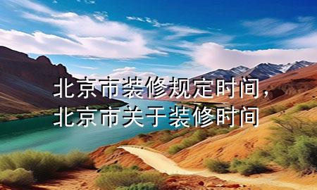 北京市裝修規(guī)定時(shí)間，北京市關(guān)于裝修時(shí)間