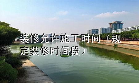 裝修允許施工時(shí)間（規(guī)定裝修時(shí)間段）