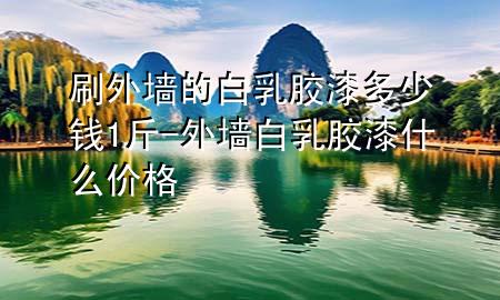 刷外墻的白乳膠漆多少錢(qián)1斤-外墻白乳膠漆什么價(jià)格