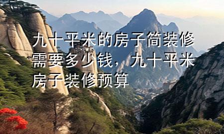 九十平米的房子簡裝修需要多少錢，九十平米房子裝修預(yù)算