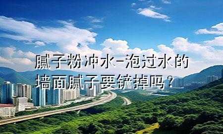 膩?zhàn)臃蹧_水-泡過水的墻面膩?zhàn)右P掉嗎？